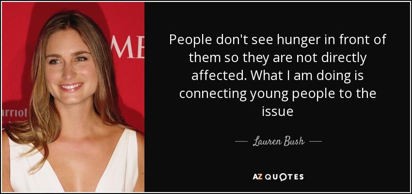 People don't see hunger in front of them so they are not directly affected. What I am doing is connecting young people to the issue - Lauren Bush