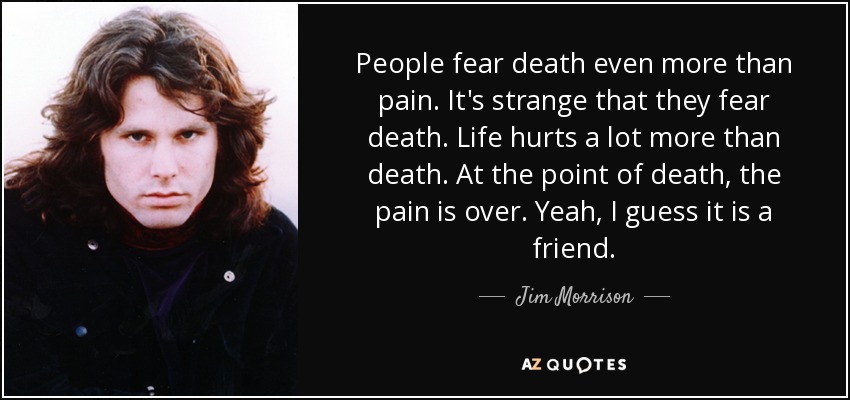 People fear death even more than pain. It's strange that they fear death. Life hurts a lot more than death. At the point of death, the pain is over. Yeah, I guess it is a friend. - Jim Morrison