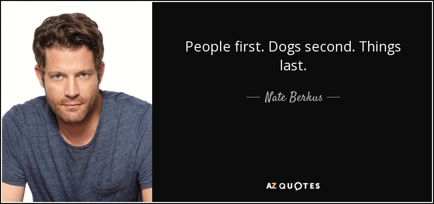 People first. Dogs second. Things last. - Nate Berkus