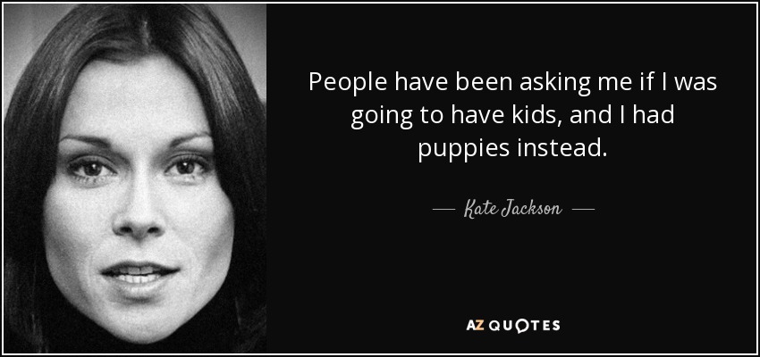 People have been asking me if I was going to have kids, and I had puppies instead. - Kate Jackson