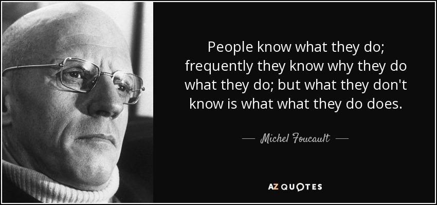 People know what they do; frequently they know why they do what they do; but what they don't know is what what they do does. - Michel Foucault