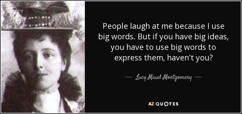 People laugh at me because I use big words. But if you have big ideas, you have to use big words to express them, haven't you? - Lucy Maud Montgomery
