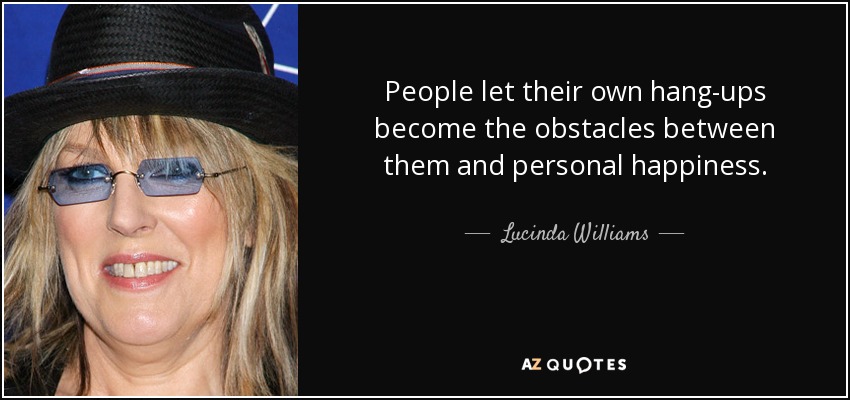 People let their own hang-ups become the obstacles between them and personal happiness. - Lucinda Williams