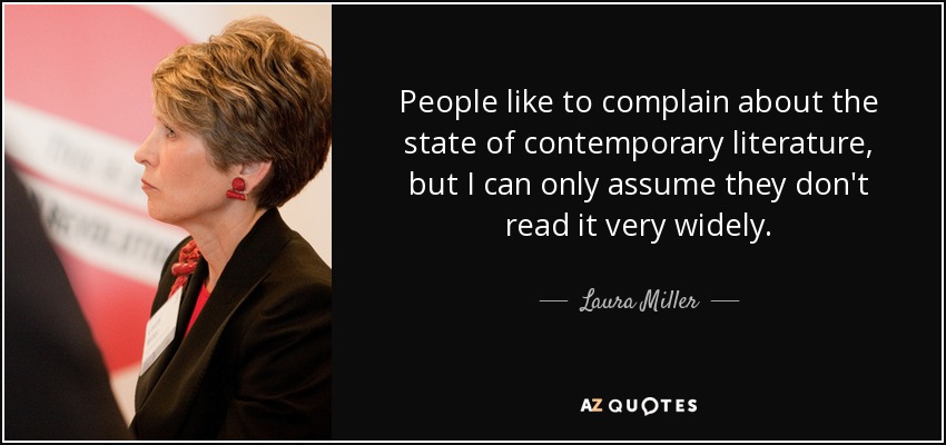 People like to complain about the state of contemporary literature, but I can only assume they don't read it very widely. - Laura Miller