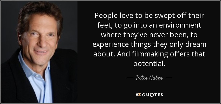 People love to be swept off their feet, to go into an environment where they've never been, to experience things they only dream about. And filmmaking offers that potential. - Peter Guber