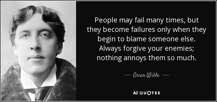 People may fail many times, but they become failures only when they begin to blame someone else. Always forgive your enemies; nothing annoys them so much. - Oscar Wilde