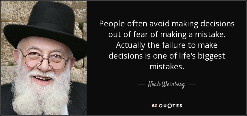 People often avoid making decisions out of fear of making a mistake. Actually the failure to make decisions is one of life's biggest mistakes. - Noah Weinberg
