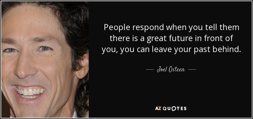 La gente responde cuando le dices que tienes un gran futuro por delante, que puedes dejar atrás tu pasado. - Joel Osteen