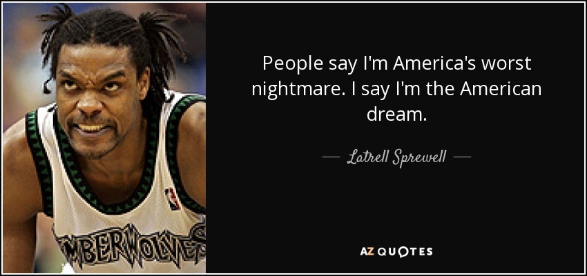 People say I'm America's worst nightmare. I say I'm the American dream. - Latrell Sprewell