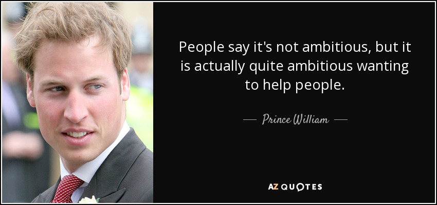 People say it's not ambitious, but it is actually quite ambitious wanting to help people. - Prince William