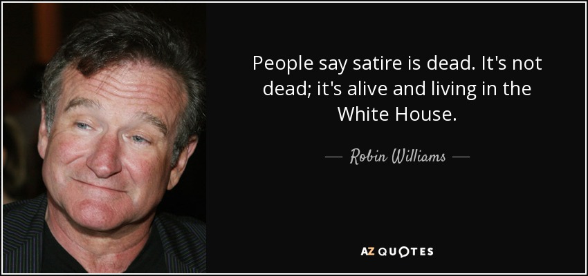 People say satire is dead. It's not dead; it's alive and living in the White House. - Robin Williams
