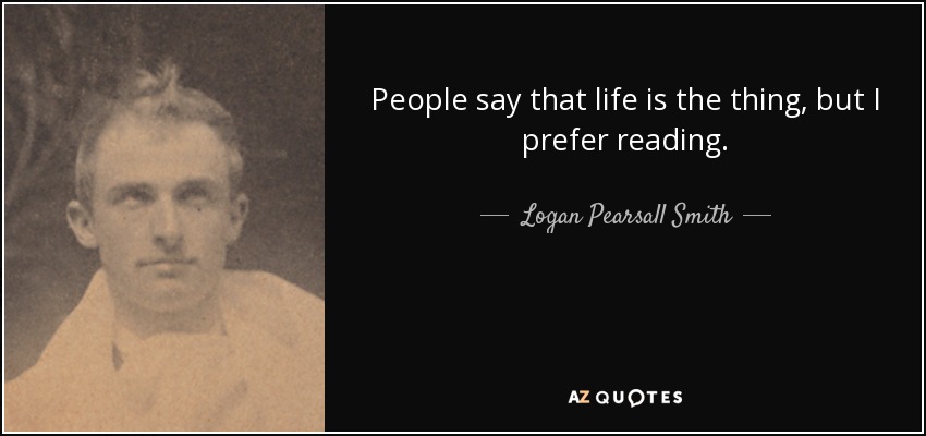 People say that life is the thing, but I prefer reading. - Logan Pearsall Smith