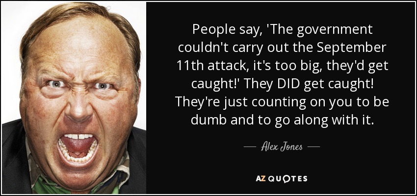 People say, 'The government couldn't carry out the September 11th attack, it's too big, they'd get caught!' They DID get caught! They're just counting on you to be dumb and to go along with it. - Alex Jones