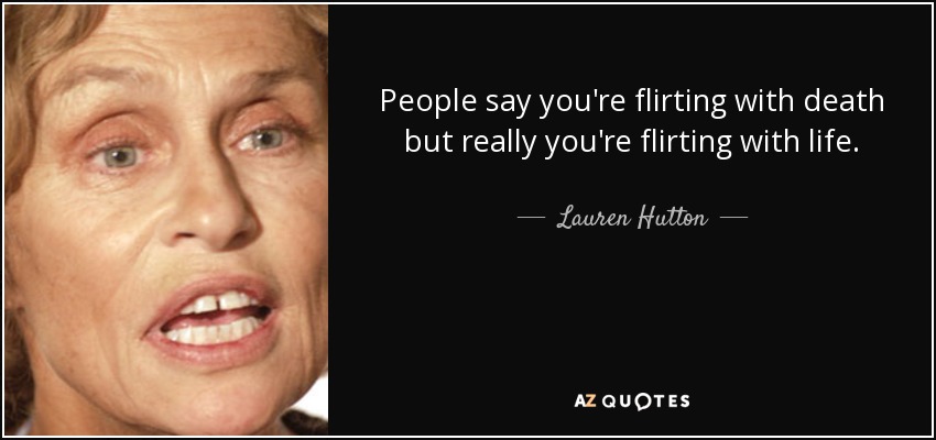 People say you're flirting with death but really you're flirting with life. - Lauren Hutton