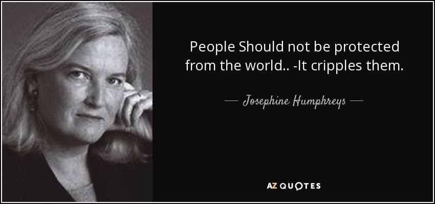 People Should not be protected from the world.. -It cripples them. - Josephine Humphreys