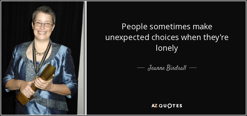 People sometimes make unexpected choices when they're lonely - Jeanne Birdsall