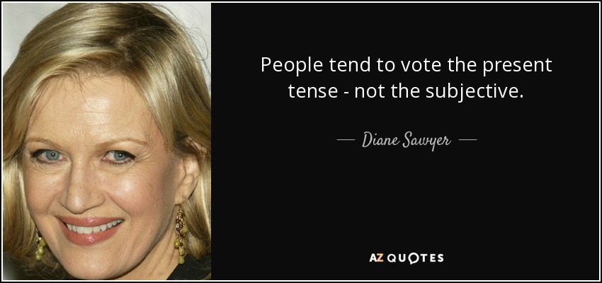 People tend to vote the present tense - not the subjective. - Diane Sawyer