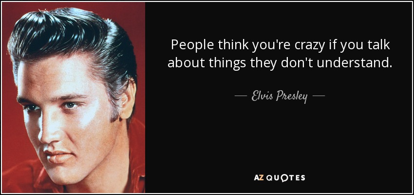 La gente piensa que estás loco si hablas de cosas que no entienden. - Elvis Presley