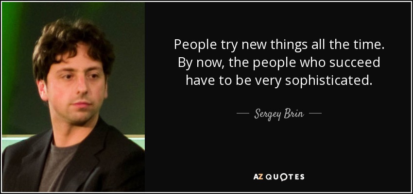 People try new things all the time. By now, the people who succeed have to be very sophisticated. - Sergey Brin