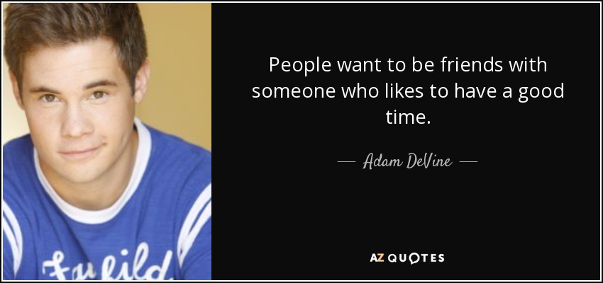 People want to be friends with someone who likes to have a good time. - Adam DeVine