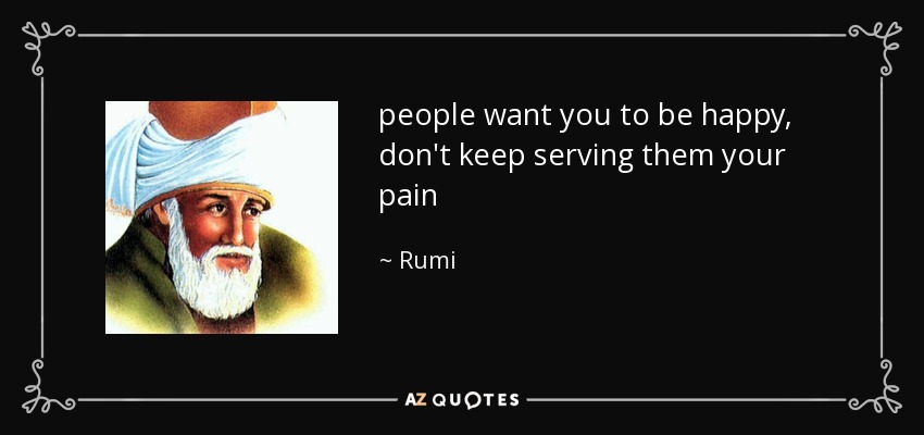 la gente quiere que seas feliz, no les sigas sirviendo tu dolor - Rumi