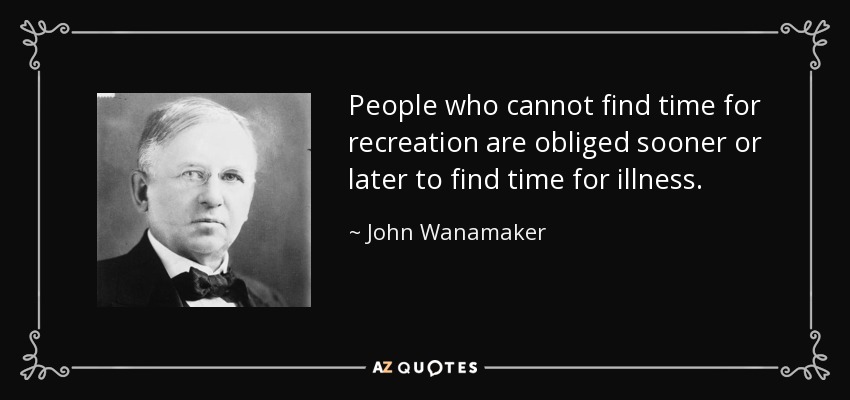 People who cannot find time for recreation are obliged sooner or later to find time for illness. - John Wanamaker