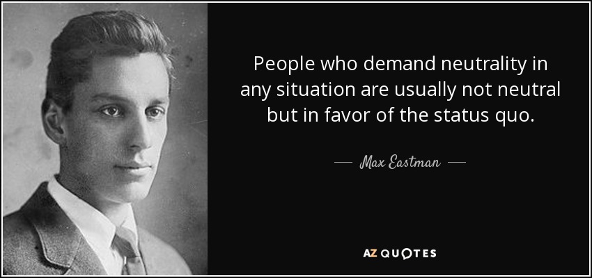 Las personas que exigen neutralidad en cualquier situación no suelen ser neutrales, sino partidarias del statu quo. - Max Eastman