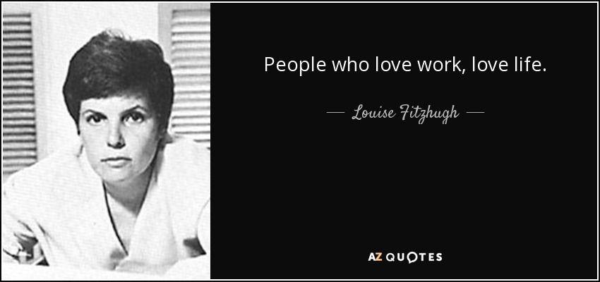People who love work, love life. - Louise Fitzhugh