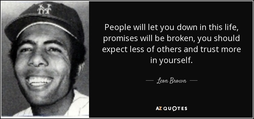 People will let you down in this life, promises will be broken, you should expect less of others and trust more in yourself. - Leon Brown