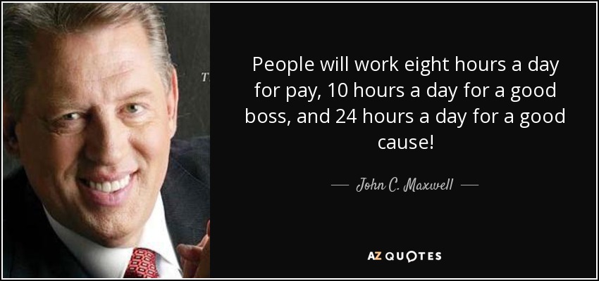 People will work eight hours a day for pay, 10 hours a day for a good boss, and 24 hours a day for a good cause! - John C. Maxwell