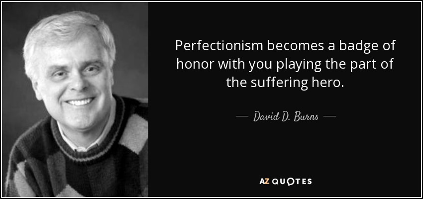 Perfectionism becomes a badge of honor with you playing the part of the suffering hero. - David D. Burns