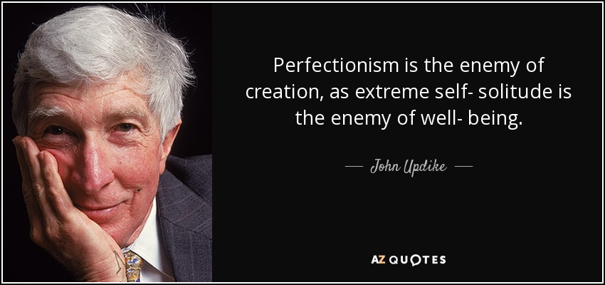 Perfectionism is the enemy of creation, as extreme self- solitude is the enemy of well- being. - John Updike