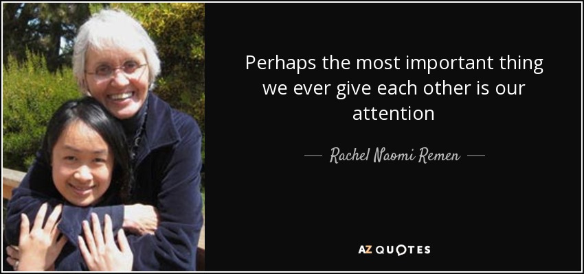 Perhaps the most important thing we ever give each other is our attention - Rachel Naomi Remen