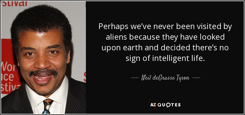 Perhaps we’ve never been visited by aliens because they have looked upon earth and decided there’s no sign of intelligent life. - Neil deGrasse Tyson