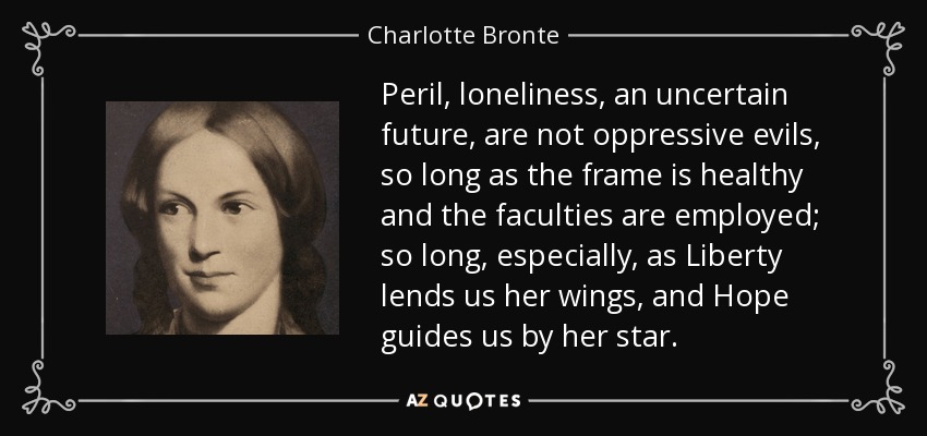Peril, loneliness, an uncertain future, are not oppressive evils, so long as the frame is healthy and the faculties are employed; so long, especially, as Liberty lends us her wings, and Hope guides us by her star. - Charlotte Bronte