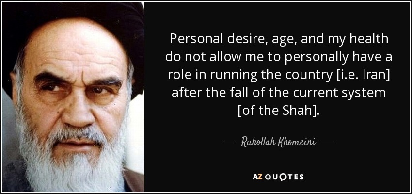 Personal desire, age, and my health do not allow me to personally have a role in running the country [i.e. Iran] after the fall of the current system [of the Shah]. - Ruhollah Khomeini