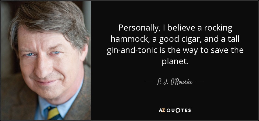Personally, I believe a rocking hammock, a good cigar, and a tall gin-and-tonic is the way to save the planet. - P. J. O'Rourke