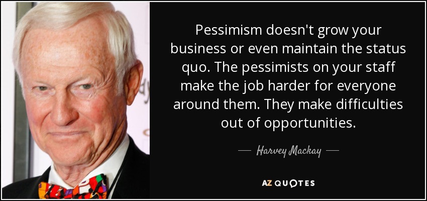 El pesimismo no hace crecer su empresa ni mantiene el statu quo. Los pesimistas de tu plantilla dificultan el trabajo de todos los que les rodean. Convierten las oportunidades en dificultades. - Harvey Mackay