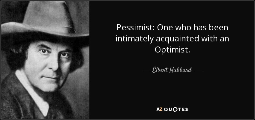 Pessimist: One who has been intimately acquainted with an Optimist. - Elbert Hubbard