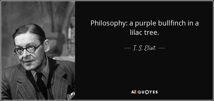 Philosophy: a purple bullfinch in a lilac tree. - T. S. Eliot