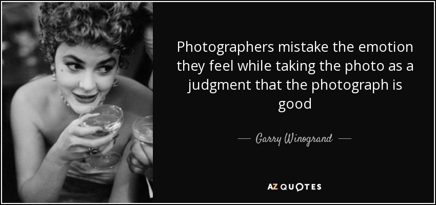 Photographers mistake the emotion they feel while taking the photo as a judgment that the photograph is good - Garry Winogrand