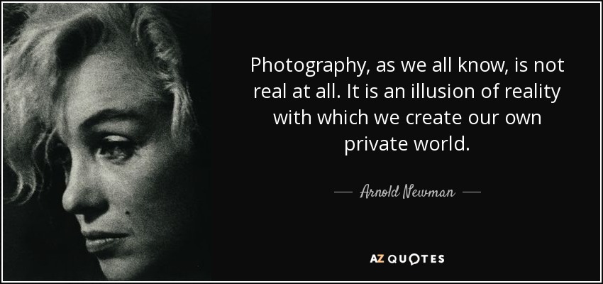 Photography, as we all know, is not real at all. It is an illusion of reality with which we create our own private world. - Arnold Newman