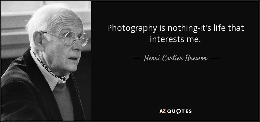 Photography is nothing-it's life that interests me. - Henri Cartier-Bresson