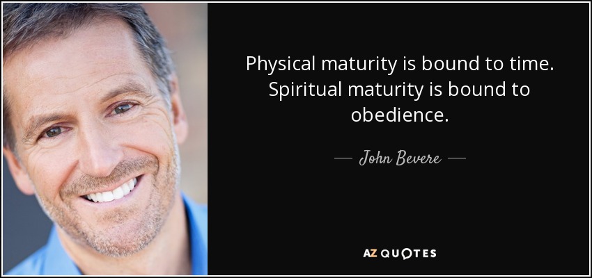 Physical maturity is bound to time. Spiritual maturity is bound to obedience. - John Bevere