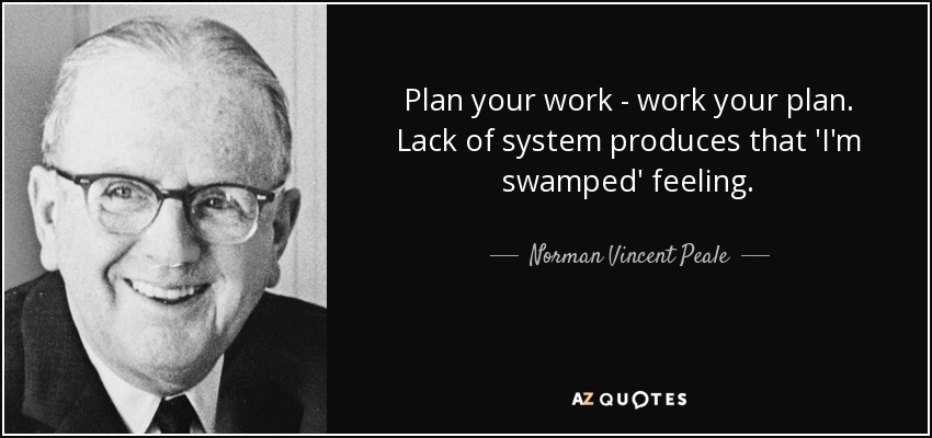 Plan your work - work your plan. Lack of system produces that 'I'm swamped' feeling. - Norman Vincent Peale