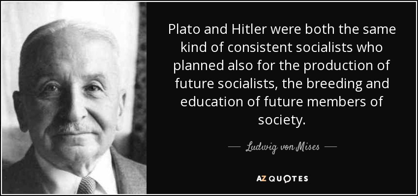 Plato and Hitler were both the same kind of consistent socialists who planned also for the production of future socialists, the breeding and education of future members of society. - Ludwig von Mises