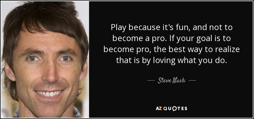 Juega porque es divertido, no para convertirte en profesional. Si tu objetivo es convertirte en profesional, la mejor manera de conseguirlo es amando lo que haces. - Steve Nash