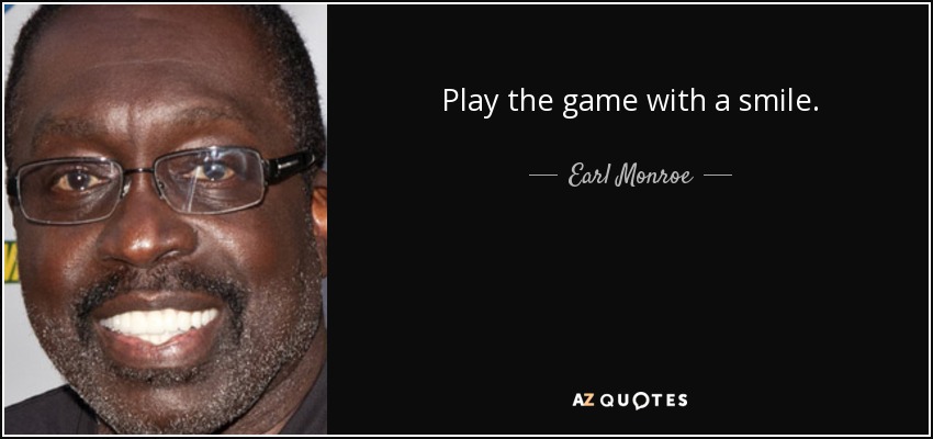 Play the game with a smile. - Earl Monroe