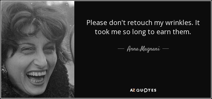 Please don't retouch my wrinkles. It took me so long to earn them. - Anna Magnani
