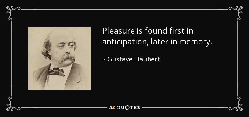 Pleasure is found first in anticipation, later in memory. - Gustave Flaubert